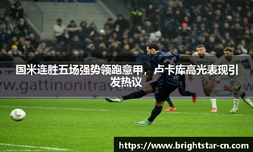 国米连胜五场强势领跑意甲，卢卡库高光表现引发热议