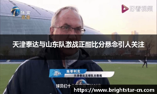 天津泰达与山东队激战正酣比分悬念引人关注