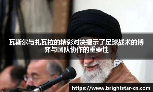 瓦斯尔与扎瓦拉的精彩对决揭示了足球战术的博弈与团队协作的重要性