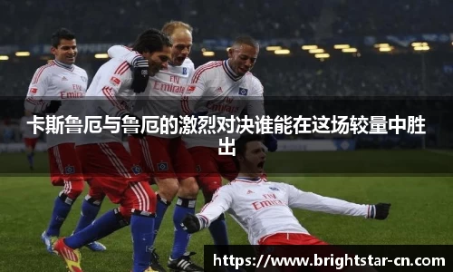 卡斯鲁厄与鲁厄的激烈对决谁能在这场较量中胜出