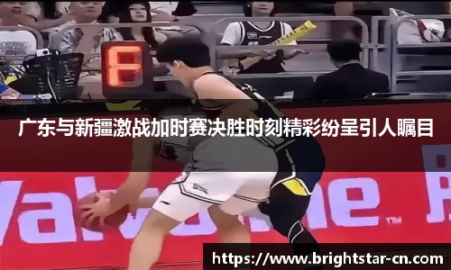 广东与新疆激战加时赛决胜时刻精彩纷呈引人瞩目