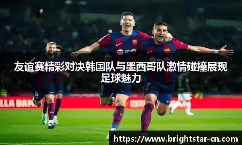 友谊赛精彩对决韩国队与墨西哥队激情碰撞展现足球魅力