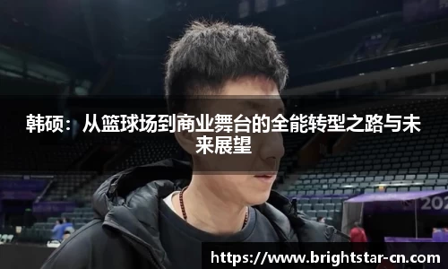 韩硕：从篮球场到商业舞台的全能转型之路与未来展望