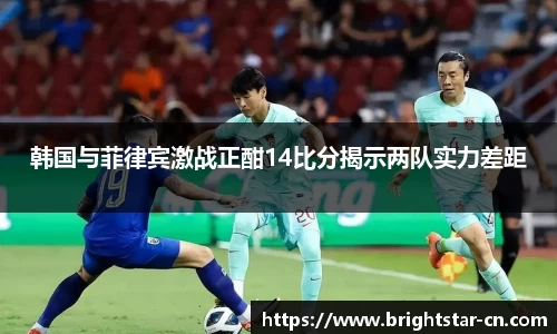 韩国与菲律宾激战正酣14比分揭示两队实力差距