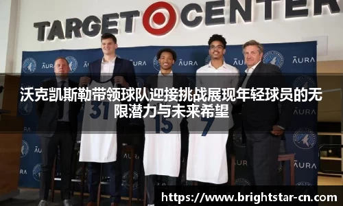 沃克凯斯勒带领球队迎接挑战展现年轻球员的无限潜力与未来希望