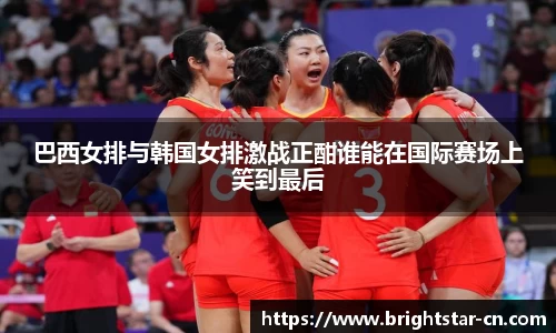 巴西女排与韩国女排激战正酣谁能在国际赛场上笑到最后