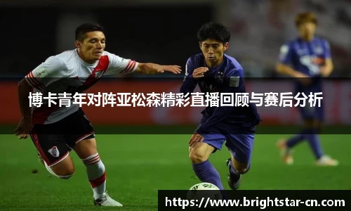 博卡青年对阵亚松森精彩直播回顾与赛后分析