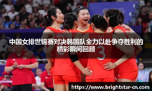 中国女排世锦赛对决韩国队全力以赴争夺胜利的精彩瞬间回顾