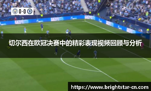 切尔西在欧冠决赛中的精彩表现视频回顾与分析
