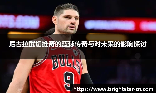 尼古拉武切维奇的篮球传奇与对未来的影响探讨