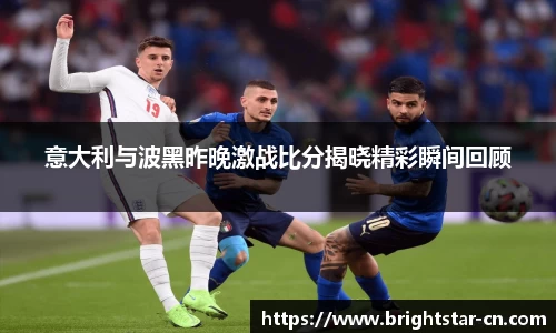 意大利与波黑昨晚激战比分揭晓精彩瞬间回顾