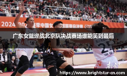 广东女篮迎战北京队决战赛场谁能笑到最后
