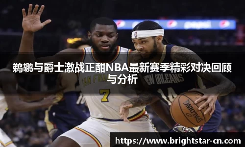 鹈鹕与爵士激战正酣NBA最新赛季精彩对决回顾与分析
