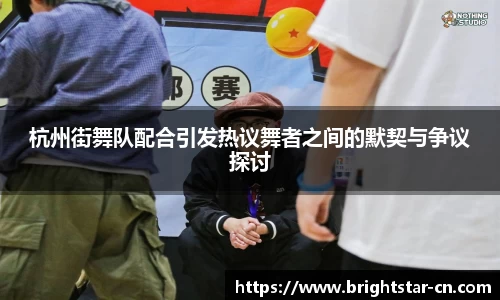 杭州街舞队配合引发热议舞者之间的默契与争议探讨