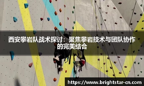 西安攀岩队战术探讨：聚焦攀岩技术与团队协作的完美结合