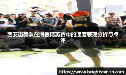 西安街舞队在滑板精英赛中的速度表现分析与点评